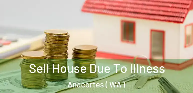  Sell House Due To Illness Anacortes ( WA )